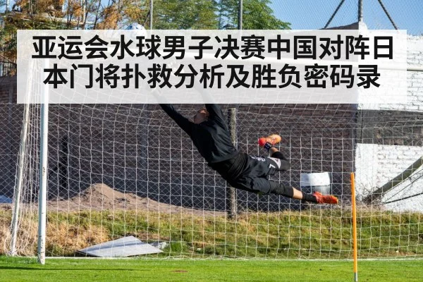 亚运会水球男子决赛中国对阵日本门将扑救分析及胜负密码录