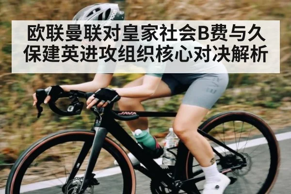 欧联曼联对皇家社会B费与久保建英进攻组织核心对决解析